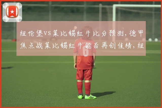 纽伦堡vs莱比锡红牛比分预测,德甲焦点战莱比锡红牛能否再创佳绩,纽伦堡迎挑战