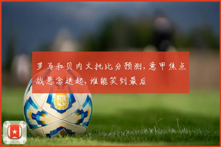 罗马和贝内文托比分预测,意甲焦点战悬念迭起,谁能笑到最后