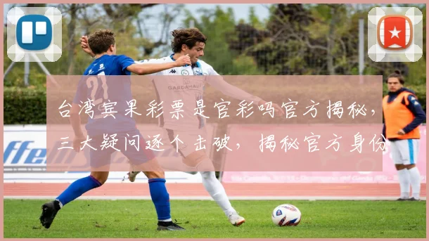 台湾宾果彩票是官彩吗官方揭秘，三大疑问逐个击破，揭秘官方身份