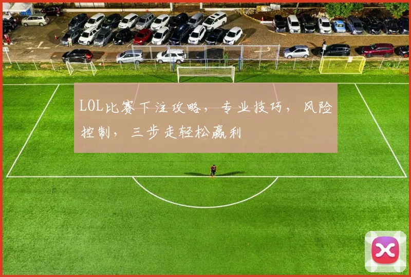 LOL比赛下注攻略，专业技巧，风险控制，三步走轻松赢利