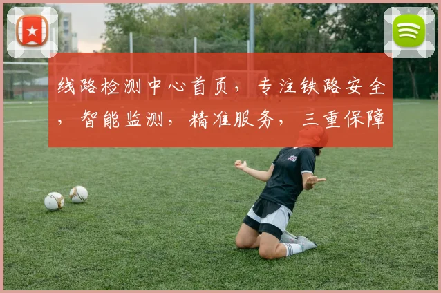 线路检测中心首页，专注铁路安全，智能监测，精准服务，三重保障，助力高效运营