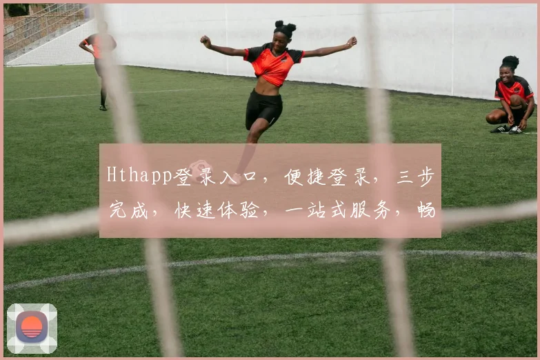 Hthapp登录入口，便捷登录，三步完成，快速体验，一站式服务，畅享无忧